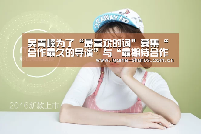 吴青峰为了“最喜欢的词”募集“合作最久的导演”与“最期待合作的摄影师”“爱游戏”(图2)